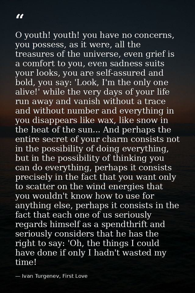 O youth! youth! you have no concerns, you possess, as it were, all the treasures of the universe, even grief is a comfor — Ivan Turgenev, First Love