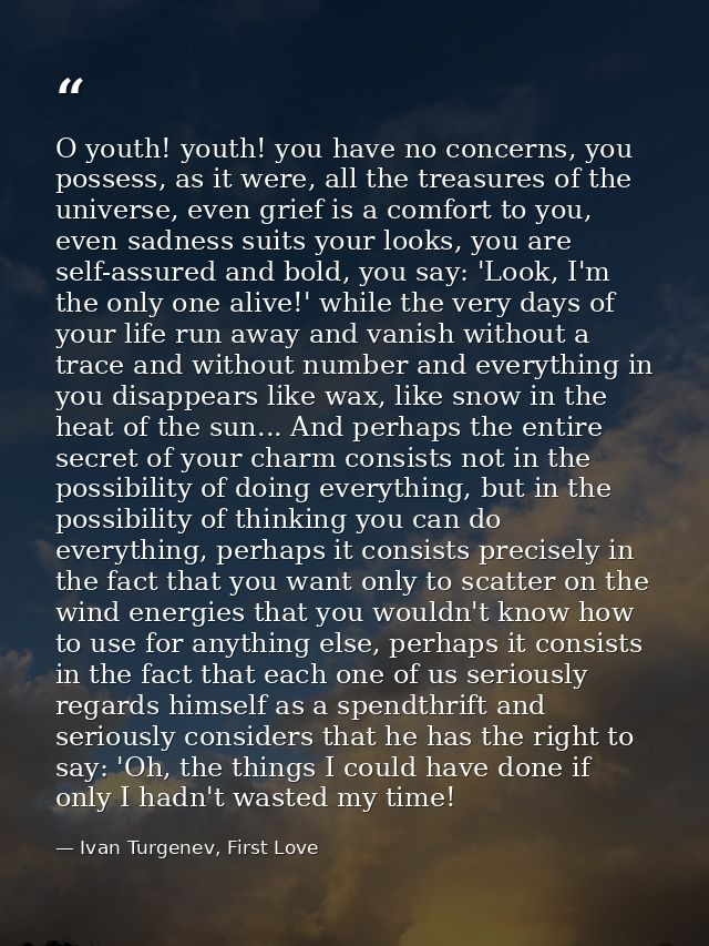 O youth! youth! you have no concerns, you possess, as it were, all the treasures of the universe, even grief is a comfor — Ivan Turgenev, First Love