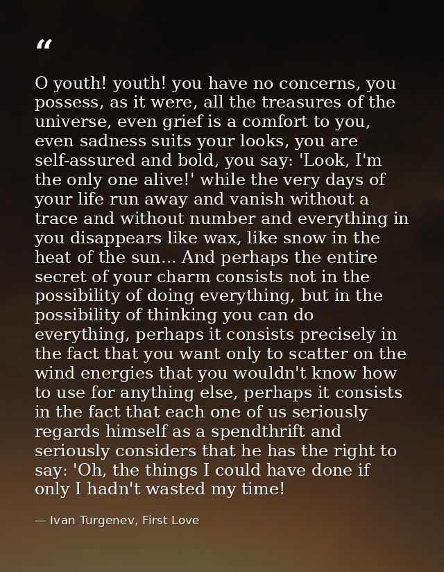 O youth! youth! you have no concerns, you possess, as it were, all the treasures of the universe, even grief is a comfor — Ivan Turgenev, First Love