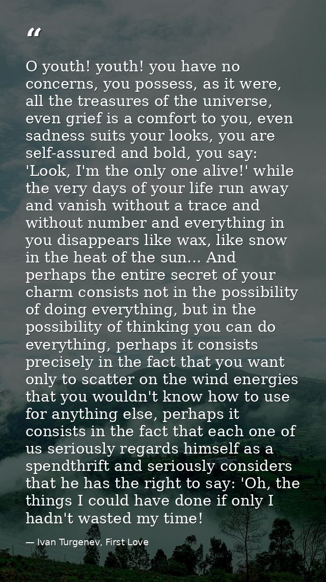 O youth! youth! you have no concerns, you possess, as it were, all the treasures of the universe, even grief is a comfor — Ivan Turgenev, First Love