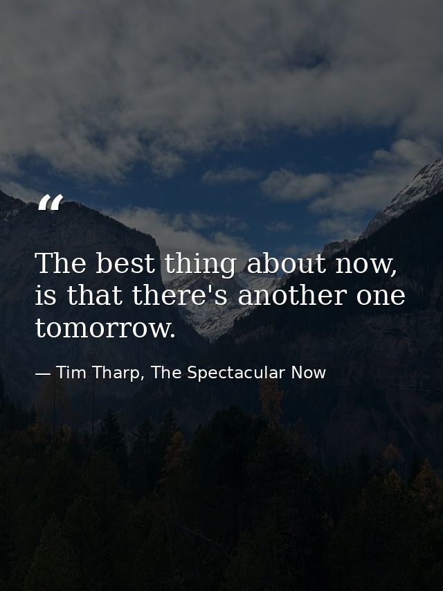 The best thing about now, is that there's another one tomorrow. — Tim Tharp, The Spectacular Now