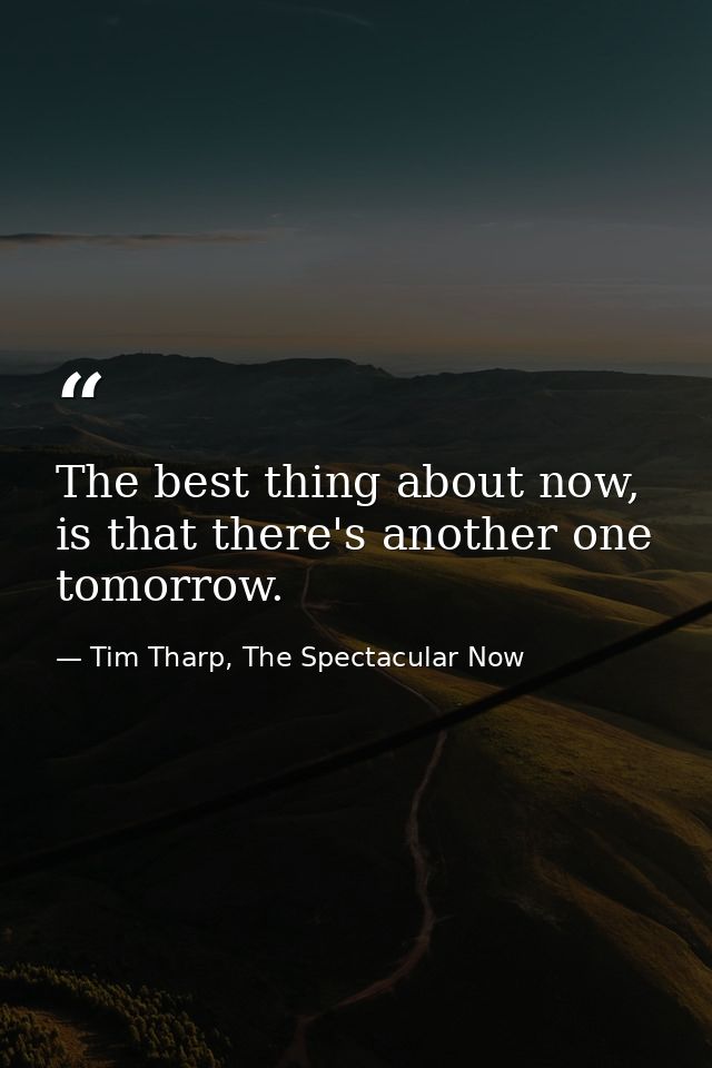 The best thing about now, is that there's another one tomorrow. — Tim Tharp, The Spectacular Now