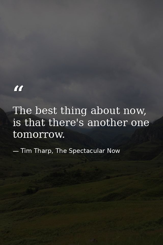 The best thing about now, is that there's another one tomorrow. — Tim Tharp, The Spectacular Now
