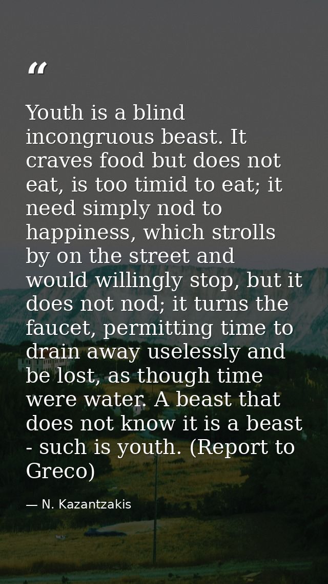 Youth is a blind incongruous beast. It craves food but does not eat, is too timid to eat; it need simply nod to happines — N. Kazantzakis