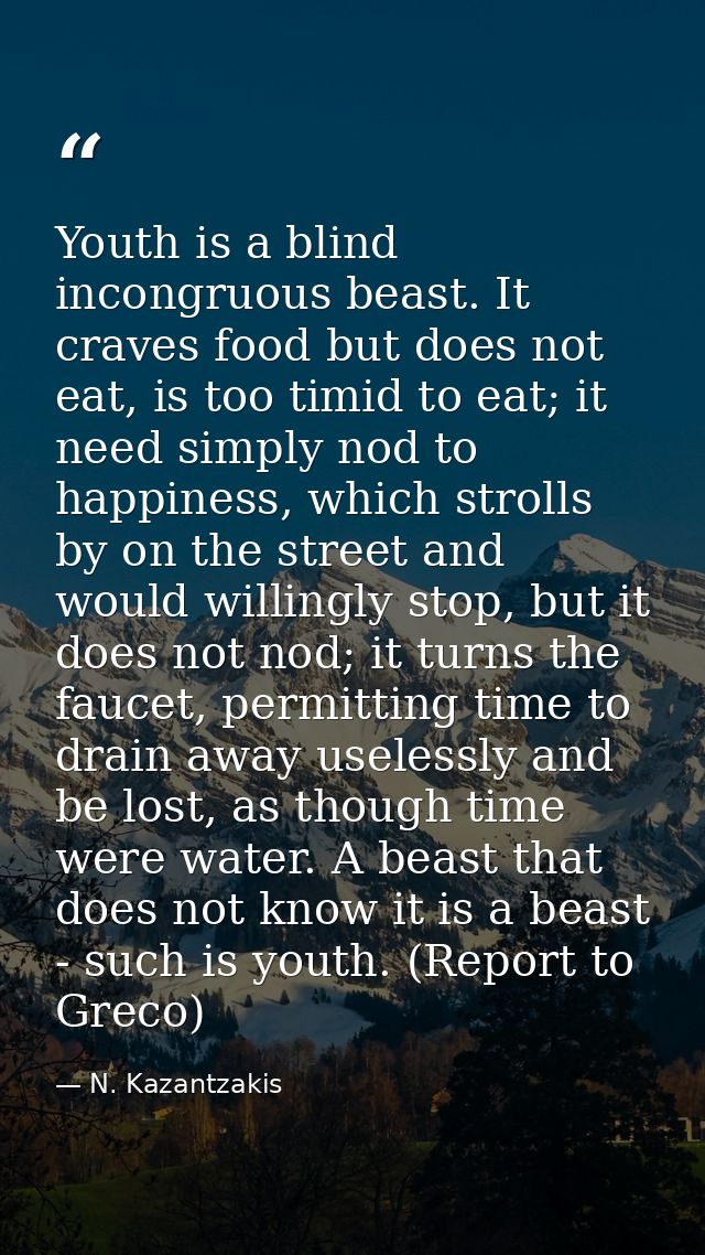 Youth is a blind incongruous beast. It craves food but does not eat, is too timid to eat; it need simply nod to happines — N. Kazantzakis