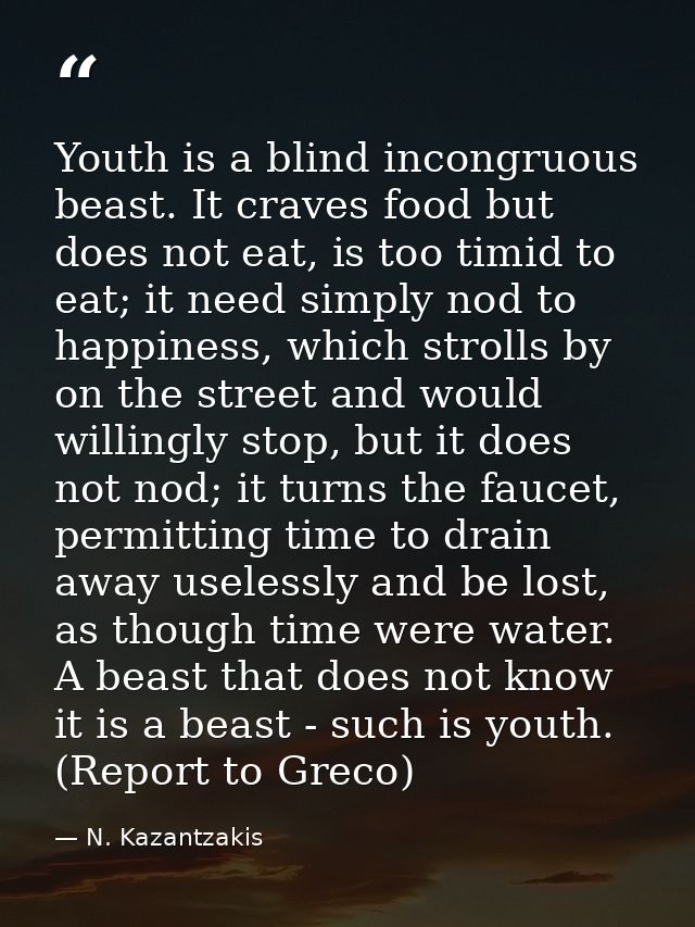 Youth is a blind incongruous beast. It craves food but does not eat, is too timid to eat; it need simply nod to happines — N. Kazantzakis