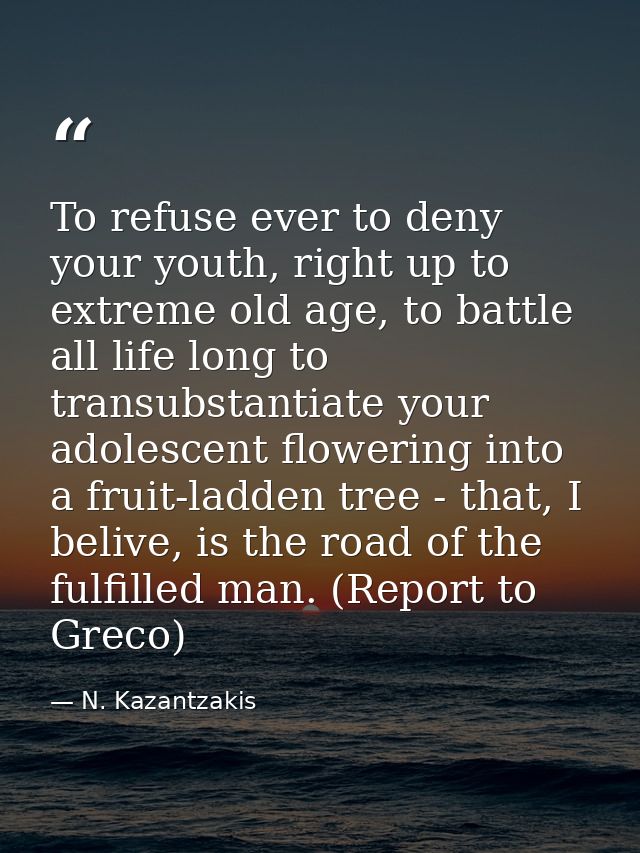 To refuse ever to deny your youth, right up to extreme old age, to battle all life long to transubstantiate your adolesc — N. Kazantzakis