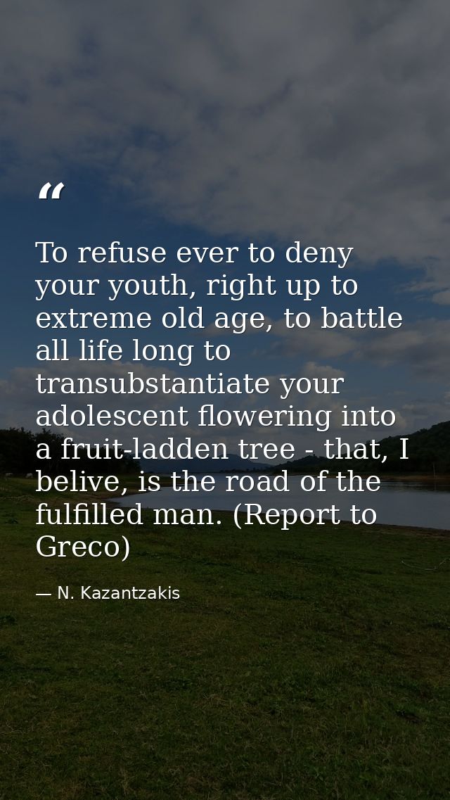 To refuse ever to deny your youth, right up to extreme old age, to battle all life long to transubstantiate your adolesc — N. Kazantzakis