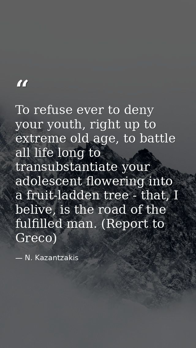 To refuse ever to deny your youth, right up to extreme old age, to battle all life long to transubstantiate your adolesc — N. Kazantzakis