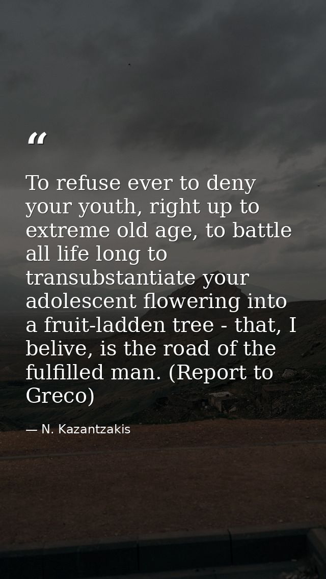 To refuse ever to deny your youth, right up to extreme old age, to battle all life long to transubstantiate your adolesc — N. Kazantzakis