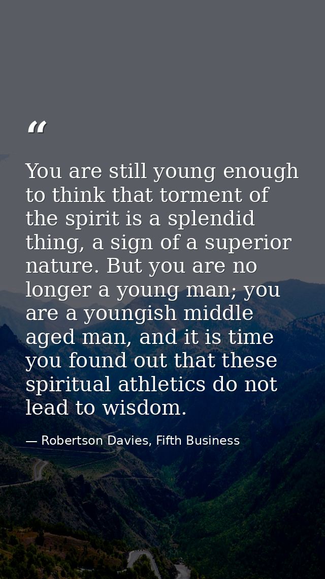 You are still young enough to think that torment of the spirit is a splendid thing, a sign of a superior nature. But you — Robertson Davies, Fifth Business