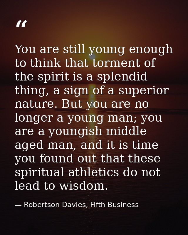 You are still young enough to think that torment of the spirit is a splendid thing, a sign of a superior nature. But you — Robertson Davies, Fifth Business
