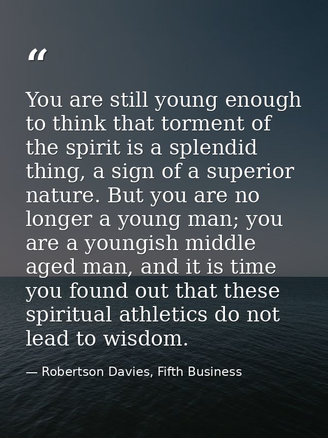 You are still young enough to think that torment of the spirit is a splendid thing, a sign of a superior nature. But you — Robertson Davies, Fifth Business