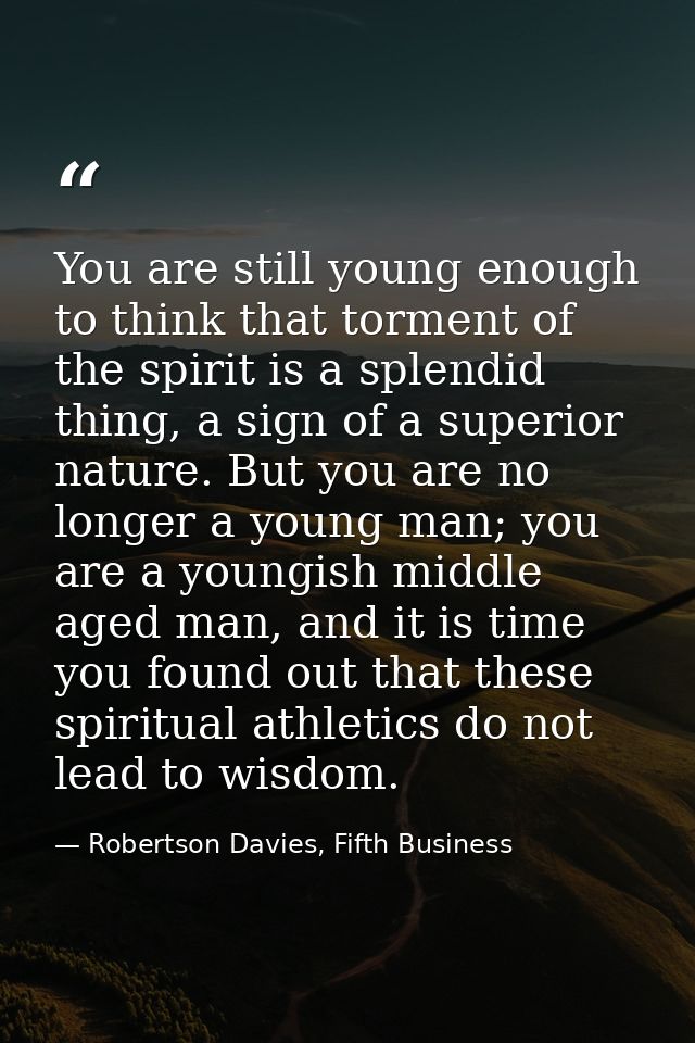 You are still young enough to think that torment of the spirit is a splendid thing, a sign of a superior nature. But you — Robertson Davies, Fifth Business