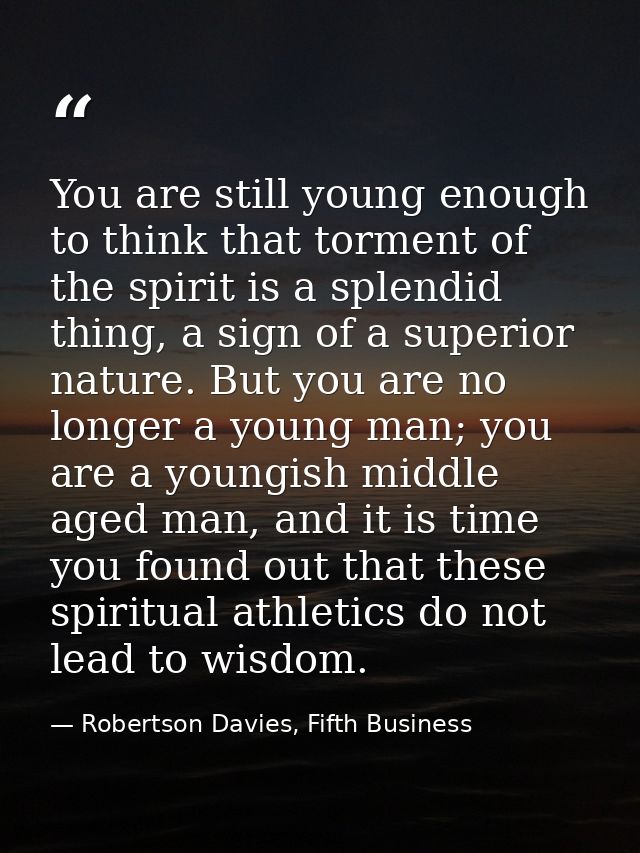 You are still young enough to think that torment of the spirit is a splendid thing, a sign of a superior nature. But you — Robertson Davies, Fifth Business