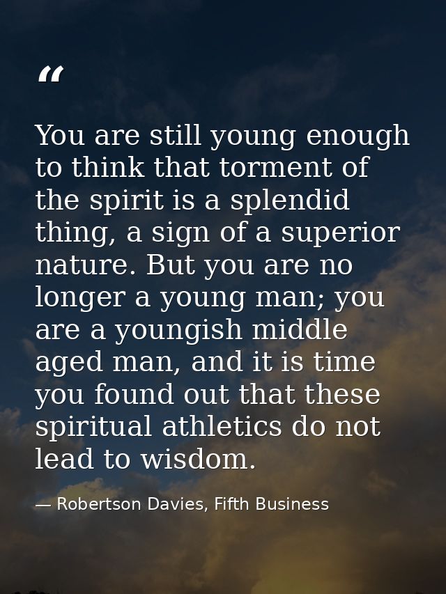 You are still young enough to think that torment of the spirit is a splendid thing, a sign of a superior nature. But you — Robertson Davies, Fifth Business