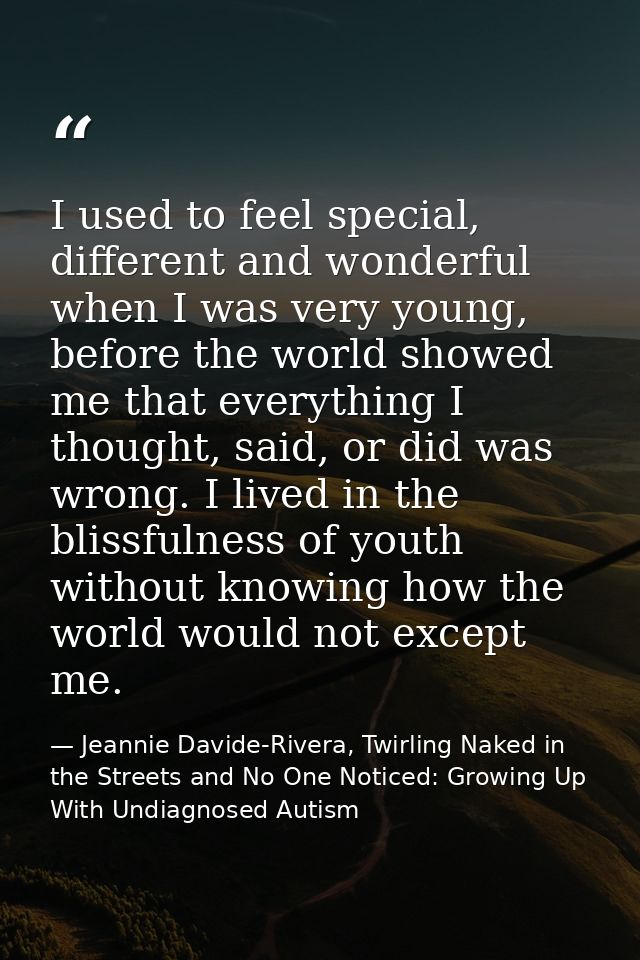 I used to feel special, different and wonderful when I was very young, before the world showed me that everything I thou — Jeannie Davide-Rivera, Twirling Naked in the Streets and No One Noticed: Growing Up With Undiagnosed Autism