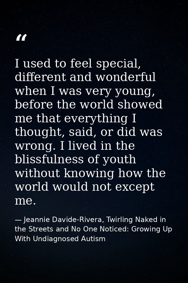 I used to feel special, different and wonderful when I was very young, before the world showed me that everything I thou — Jeannie Davide-Rivera, Twirling Naked in the Streets and No One Noticed: Growing Up With Undiagnosed Autism