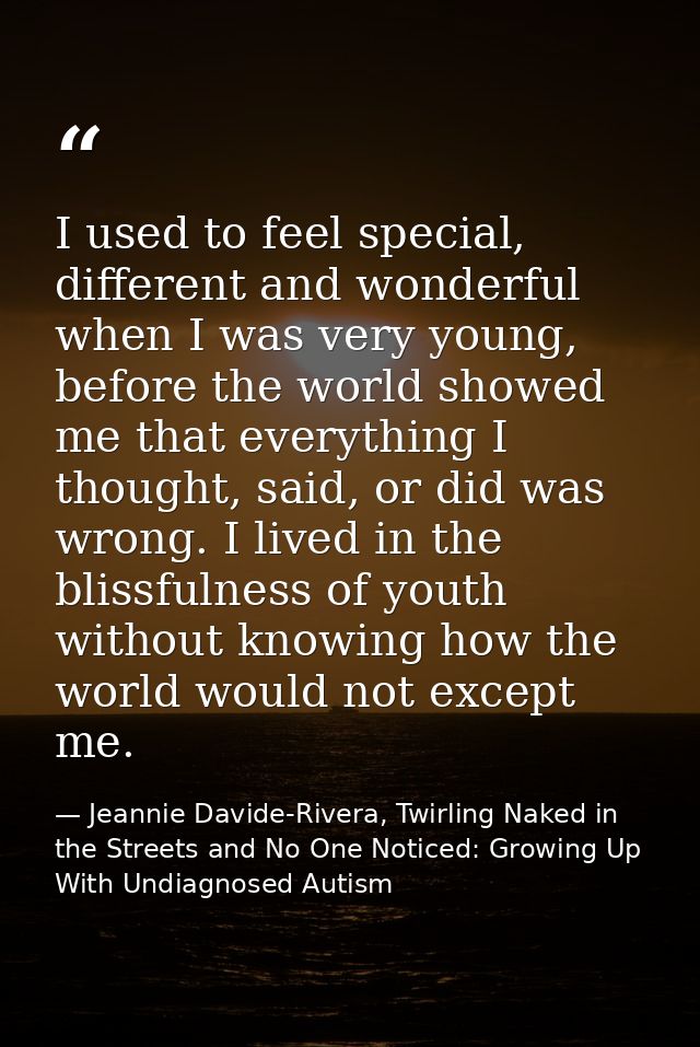 I used to feel special, different and wonderful when I was very young, before the world showed me that everything I thou — Jeannie Davide-Rivera, Twirling Naked in the Streets and No One Noticed: Growing Up With Undiagnosed Autism