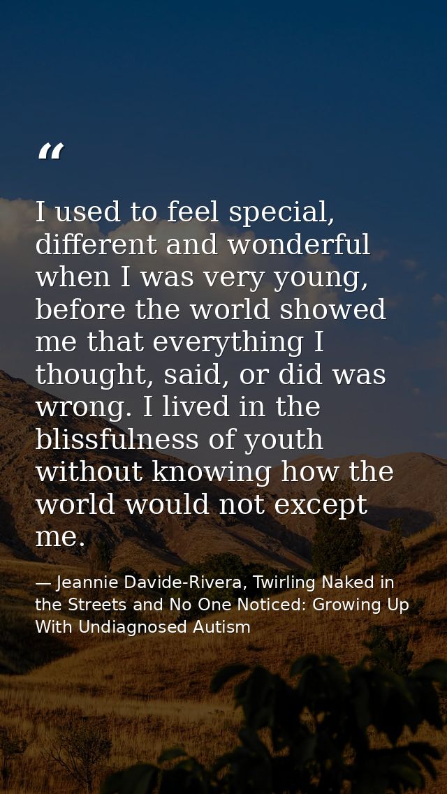 I used to feel special, different and wonderful when I was very young, before the world showed me that everything I thou — Jeannie Davide-Rivera, Twirling Naked in the Streets and No One Noticed: Growing Up With Undiagnosed Autism