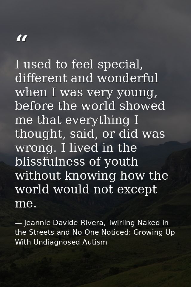 I used to feel special, different and wonderful when I was very young, before the world showed me that everything I thou — Jeannie Davide-Rivera, Twirling Naked in the Streets and No One Noticed: Growing Up With Undiagnosed Autism