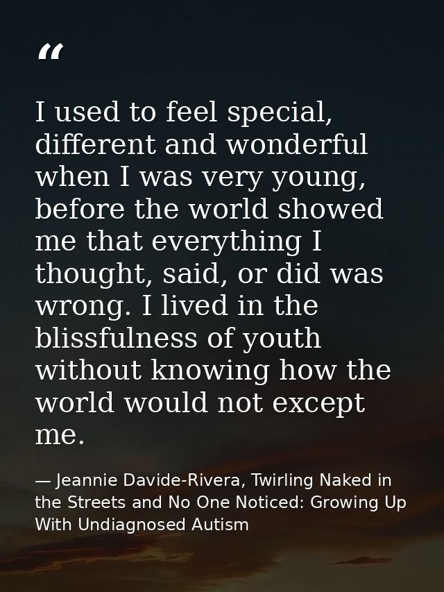 I used to feel special, different and wonderful when I was very young, before the world showed me that everything I thou — Jeannie Davide-Rivera, Twirling Naked in the Streets and No One Noticed: Growing Up With Undiagnosed Autism