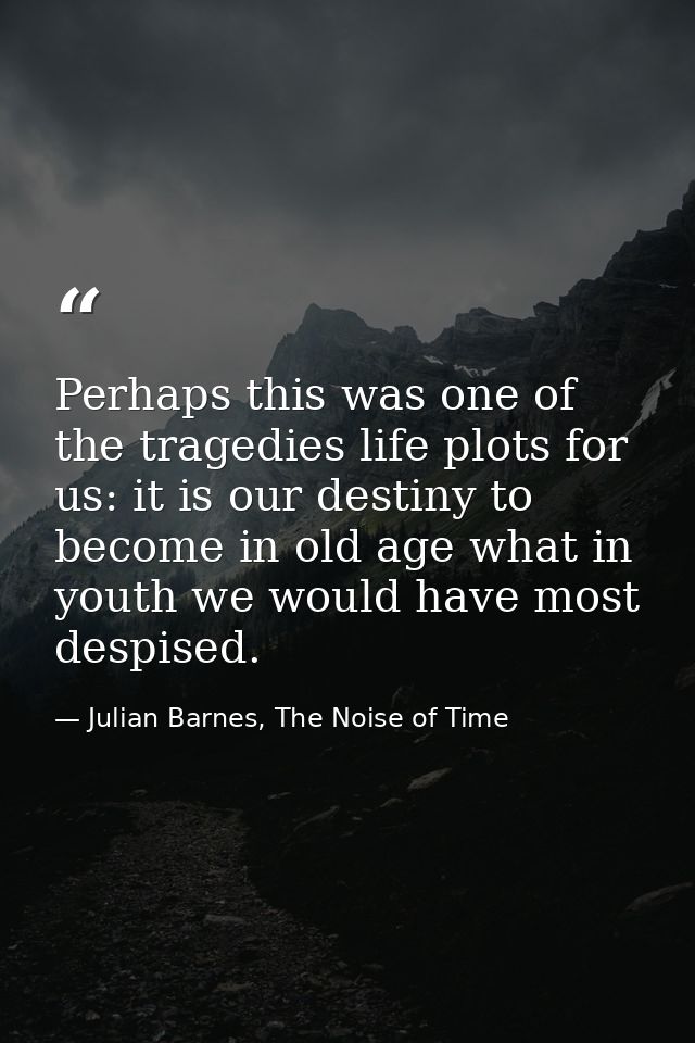 Perhaps this was one of the tragedies life plots for us: it is our destiny to become in old age what in youth we would h — Julian Barnes, The Noise of Time