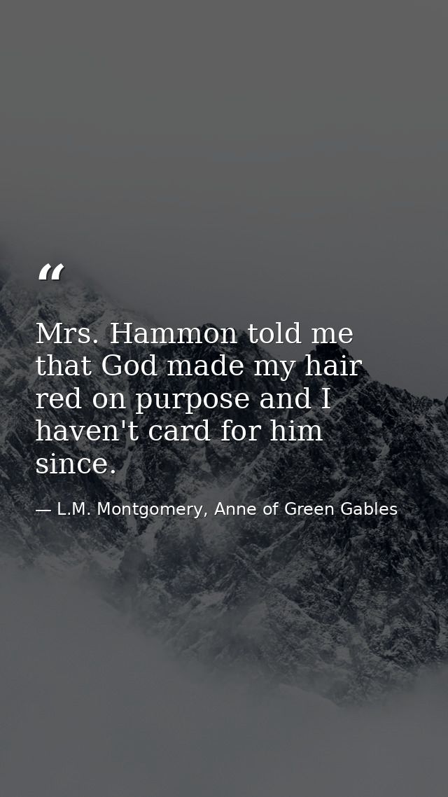 Mrs. Hammon told me that God made my hair red on purpose and I haven't card for him since. — L.M. Montgomery, Anne of Green Gables