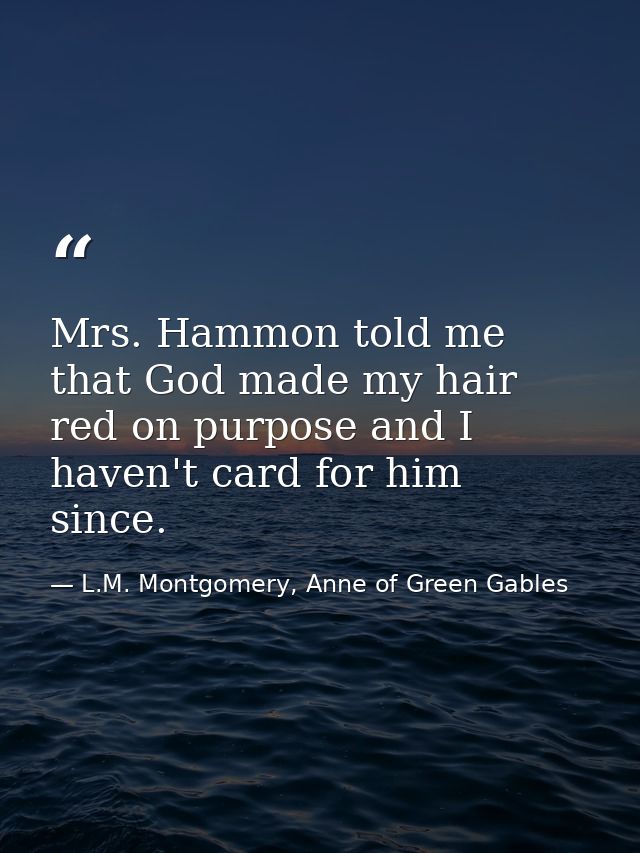 Mrs. Hammon told me that God made my hair red on purpose and I haven't card for him since. — L.M. Montgomery, Anne of Green Gables