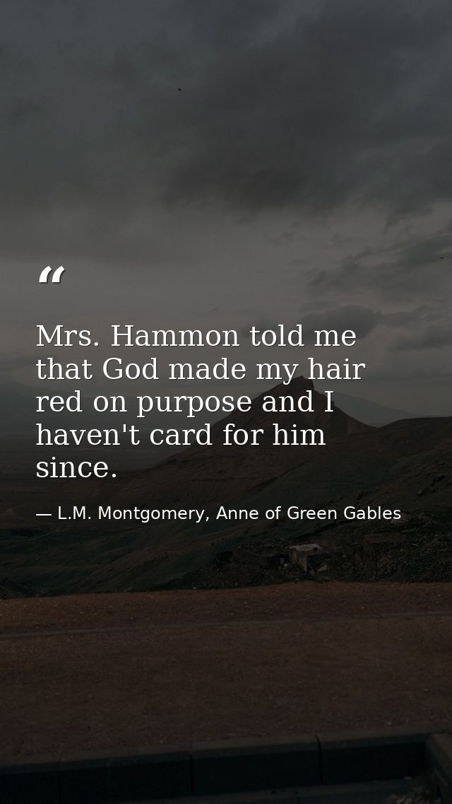 Mrs. Hammon told me that God made my hair red on purpose and I haven't card for him since. — L.M. Montgomery, Anne of Green Gables