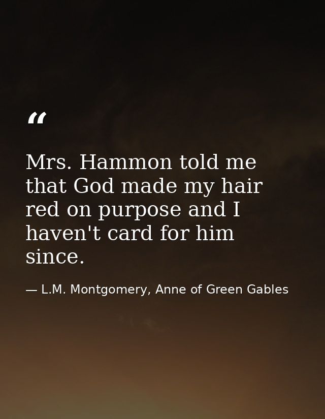 Mrs. Hammon told me that God made my hair red on purpose and I haven't card for him since. — L.M. Montgomery, Anne of Green Gables