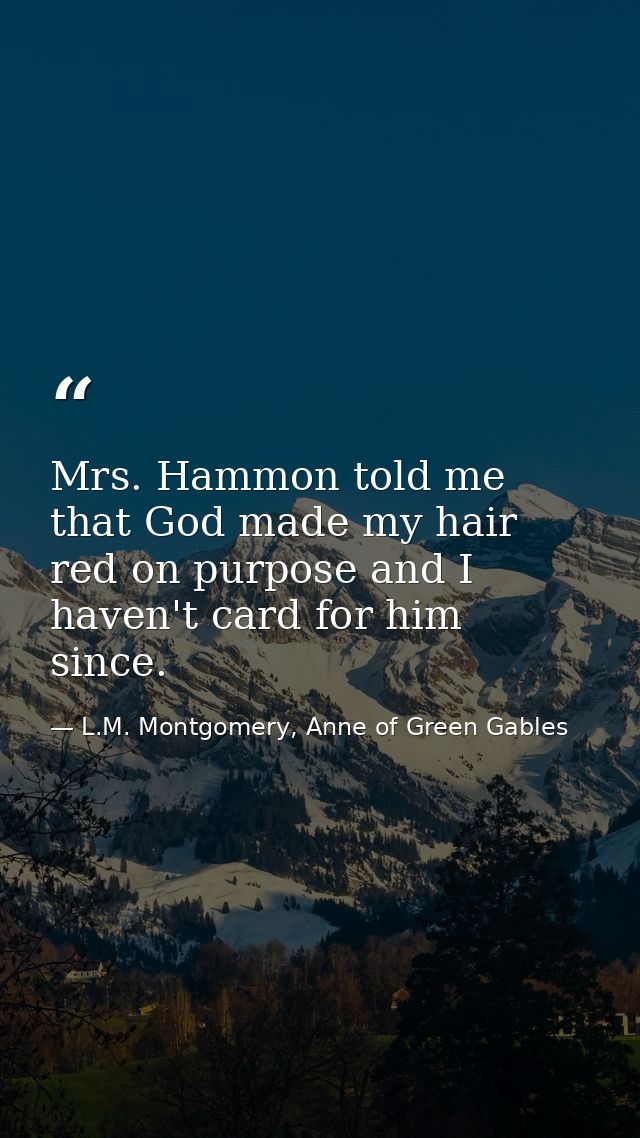 Mrs. Hammon told me that God made my hair red on purpose and I haven't card for him since. — L.M. Montgomery, Anne of Green Gables