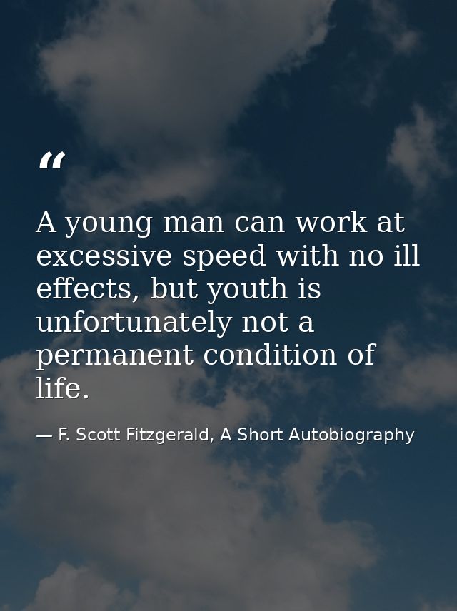 A young man can work at excessive speed with no ill effects, but youth is unfortunately not a permanent condition of lif — F. Scott Fitzgerald, A Short Autobiography