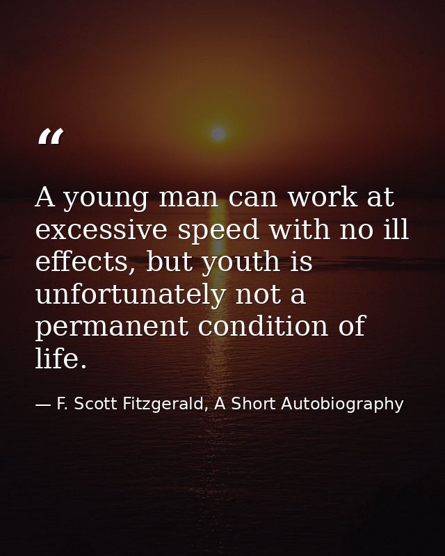 A young man can work at excessive speed with no ill effects, but youth is unfortunately not a permanent condition of lif — F. Scott Fitzgerald, A Short Autobiography