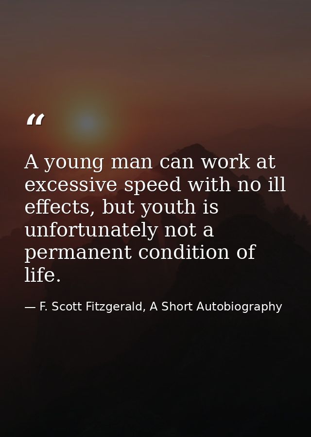 A young man can work at excessive speed with no ill effects, but youth is unfortunately not a permanent condition of lif — F. Scott Fitzgerald, A Short Autobiography