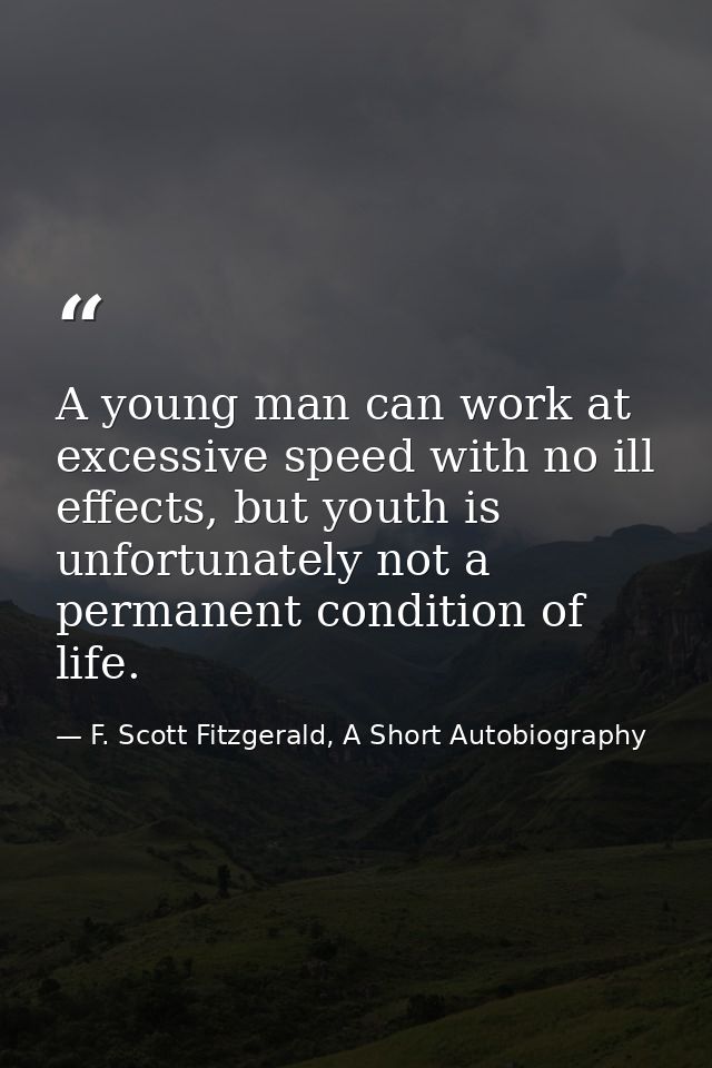 A young man can work at excessive speed with no ill effects, but youth is unfortunately not a permanent condition of lif — F. Scott Fitzgerald, A Short Autobiography