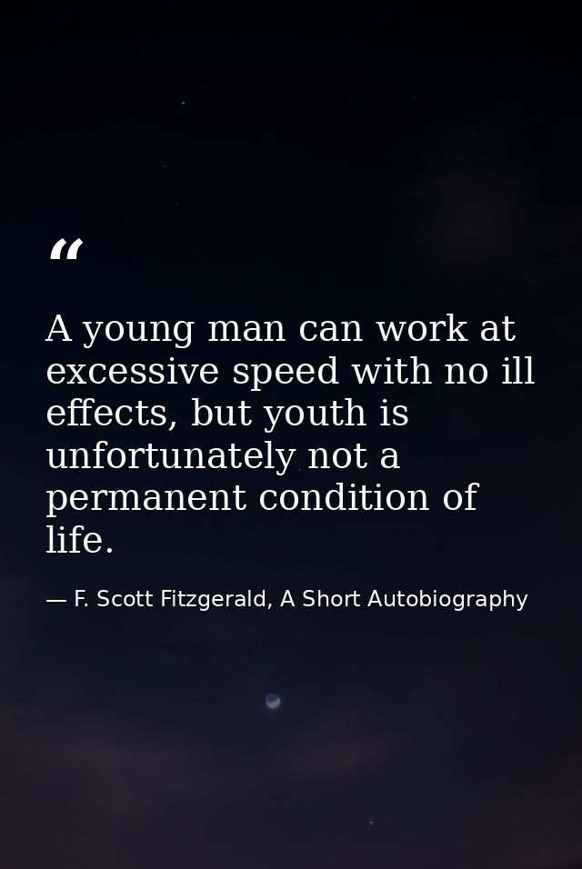 A young man can work at excessive speed with no ill effects, but youth is unfortunately not a permanent condition of lif — F. Scott Fitzgerald, A Short Autobiography