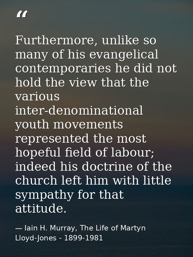Furthermore, unlike so many of his evangelical contemporaries he did not hold the view that the various inter-denominati — Iain H. Murray, The Life of Martyn Lloyd-Jones - 1899-1981