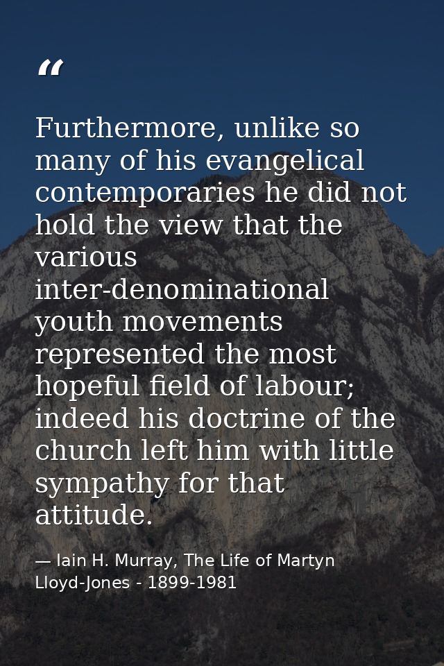 Furthermore, unlike so many of his evangelical contemporaries he did not hold the view that the various inter-denominati — Iain H. Murray, The Life of Martyn Lloyd-Jones - 1899-1981