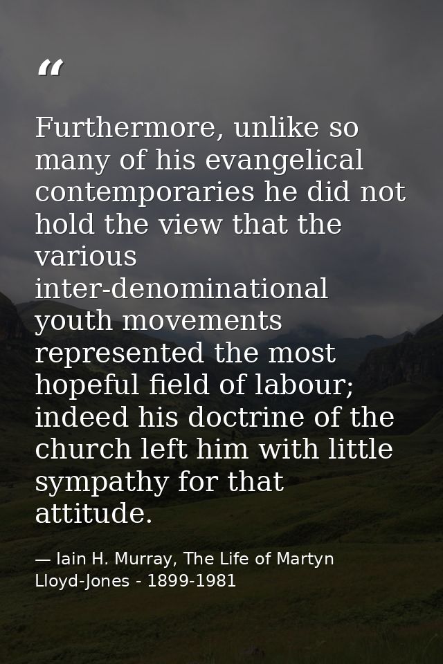Furthermore, unlike so many of his evangelical contemporaries he did not hold the view that the various inter-denominati — Iain H. Murray, The Life of Martyn Lloyd-Jones - 1899-1981
