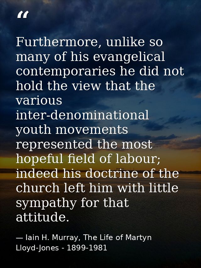 Furthermore, unlike so many of his evangelical contemporaries he did not hold the view that the various inter-denominati — Iain H. Murray, The Life of Martyn Lloyd-Jones - 1899-1981