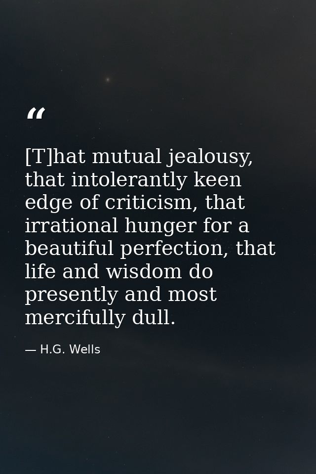 [T]hat mutual jealousy, that intolerantly keen edge of criticism, that irrational hunger for a beautiful perfection, tha — H.G. Wells