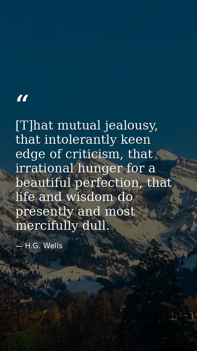 [T]hat mutual jealousy, that intolerantly keen edge of criticism, that irrational hunger for a beautiful perfection, tha — H.G. Wells