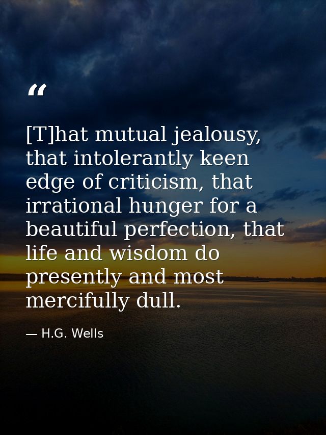 [T]hat mutual jealousy, that intolerantly keen edge of criticism, that irrational hunger for a beautiful perfection, tha — H.G. Wells