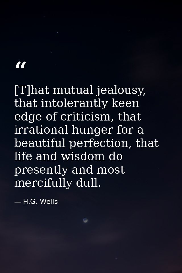 [T]hat mutual jealousy, that intolerantly keen edge of criticism, that irrational hunger for a beautiful perfection, tha — H.G. Wells