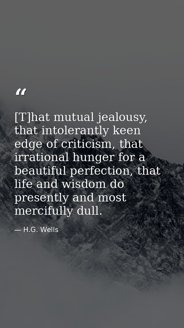 [T]hat mutual jealousy, that intolerantly keen edge of criticism, that irrational hunger for a beautiful perfection, tha — H.G. Wells