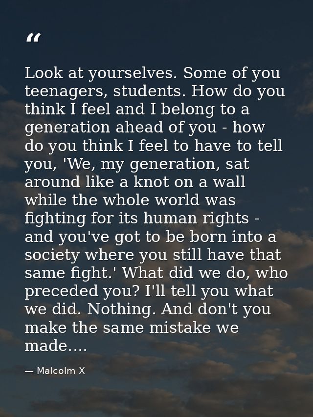 Look at yourselves. Some of you teenagers, students. How do you think I feel and I belong to a generation ahead of you - — Malcolm X