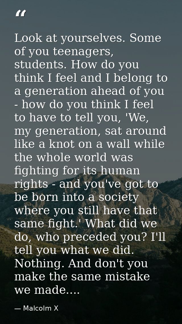 Look at yourselves. Some of you teenagers, students. How do you think I feel and I belong to a generation ahead of you - — Malcolm X