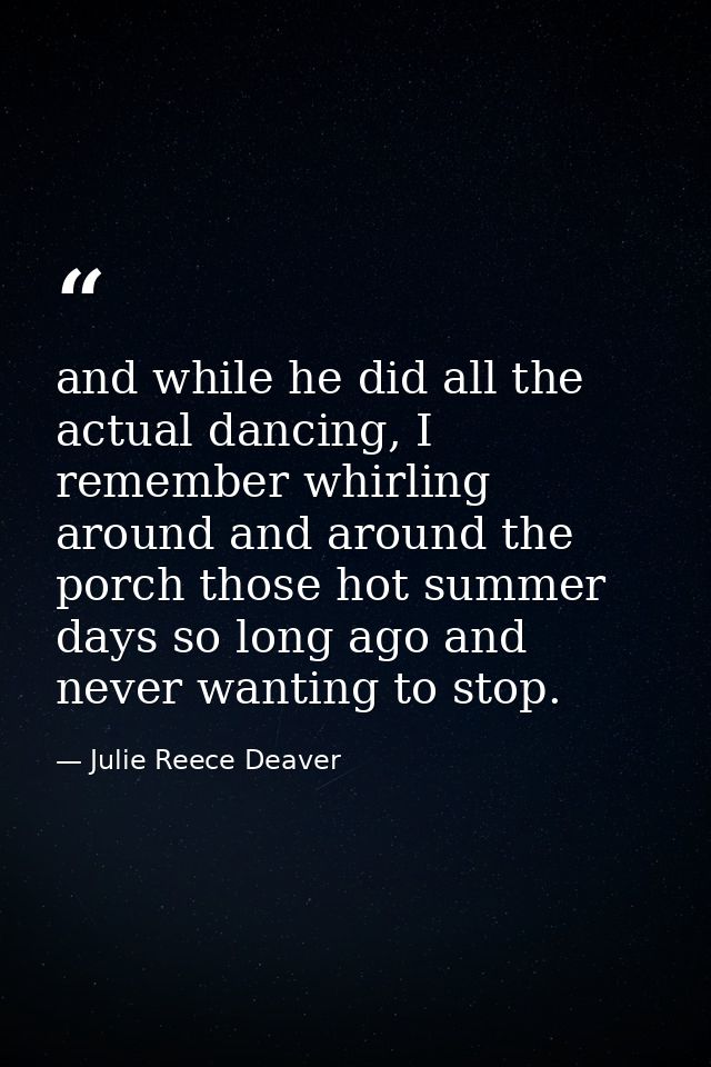 and while he did all the actual dancing, I remember whirling around and around the porch those hot summer days so long a — Julie Reece Deaver