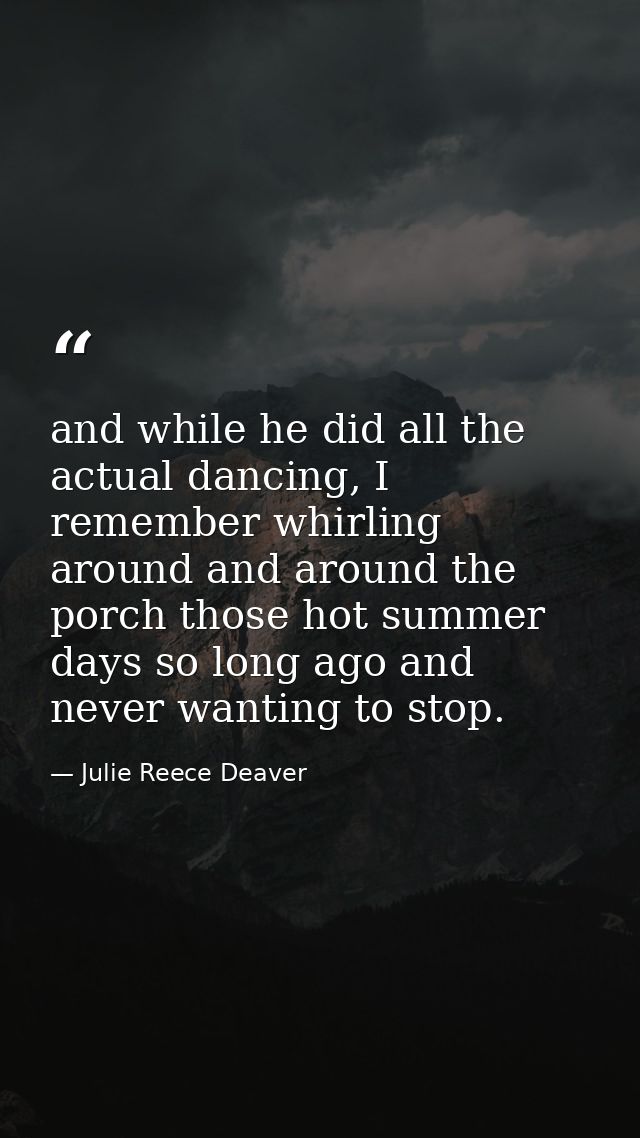and while he did all the actual dancing, I remember whirling around and around the porch those hot summer days so long a — Julie Reece Deaver